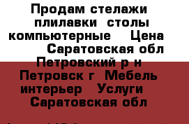 Продам стелажи, плилавки, столы компьютерные. › Цена ­ 2 500 - Саратовская обл., Петровский р-н, Петровск г. Мебель, интерьер » Услуги   . Саратовская обл.